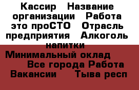 Кассир › Название организации ­ Работа-это проСТО › Отрасль предприятия ­ Алкоголь, напитки › Минимальный оклад ­ 31 000 - Все города Работа » Вакансии   . Тыва респ.